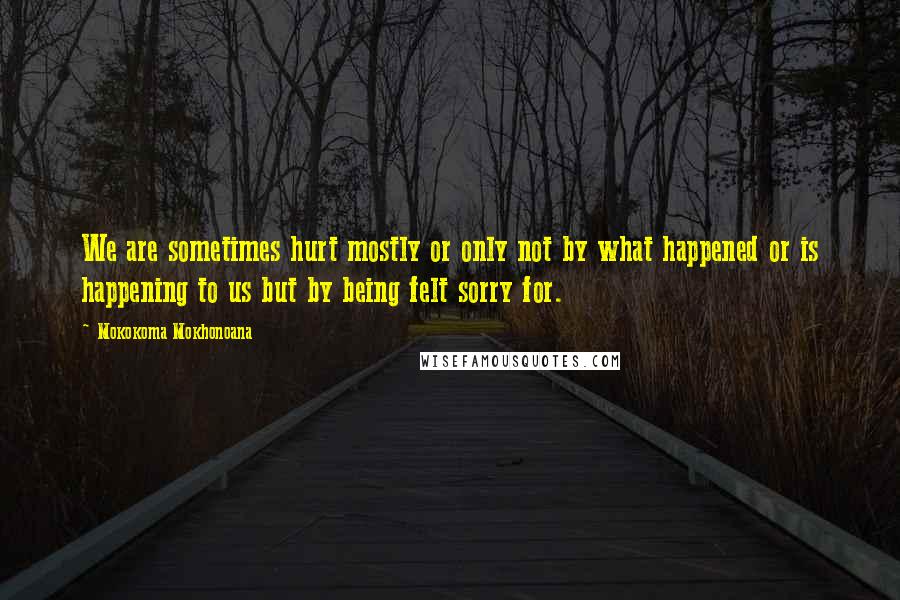 Mokokoma Mokhonoana Quotes: We are sometimes hurt mostly or only not by what happened or is happening to us but by being felt sorry for.