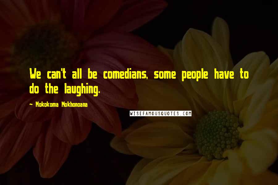 Mokokoma Mokhonoana Quotes: We can't all be comedians, some people have to do the laughing.