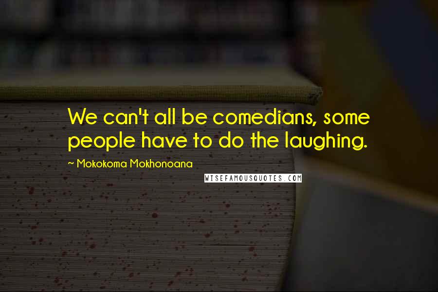 Mokokoma Mokhonoana Quotes: We can't all be comedians, some people have to do the laughing.