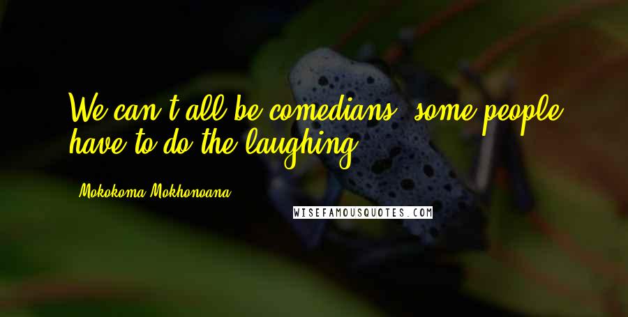 Mokokoma Mokhonoana Quotes: We can't all be comedians, some people have to do the laughing.
