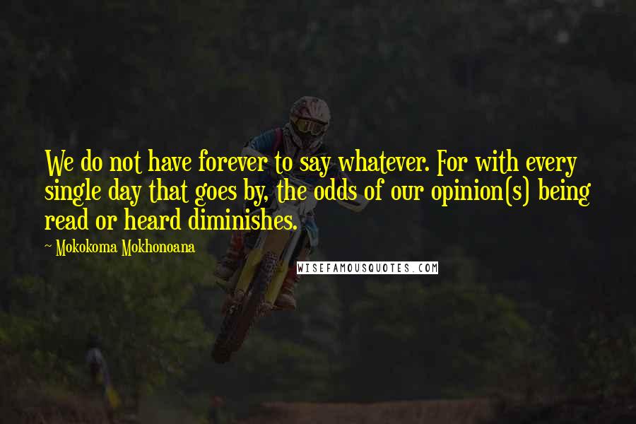 Mokokoma Mokhonoana Quotes: We do not have forever to say whatever. For with every single day that goes by, the odds of our opinion(s) being read or heard diminishes.