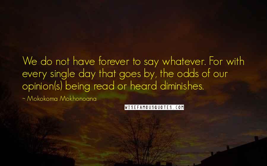 Mokokoma Mokhonoana Quotes: We do not have forever to say whatever. For with every single day that goes by, the odds of our opinion(s) being read or heard diminishes.