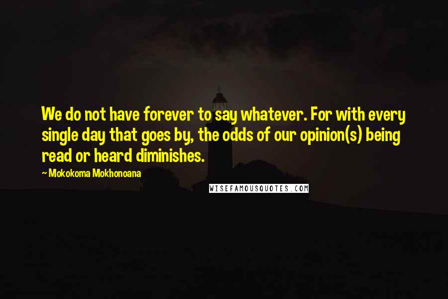 Mokokoma Mokhonoana Quotes: We do not have forever to say whatever. For with every single day that goes by, the odds of our opinion(s) being read or heard diminishes.