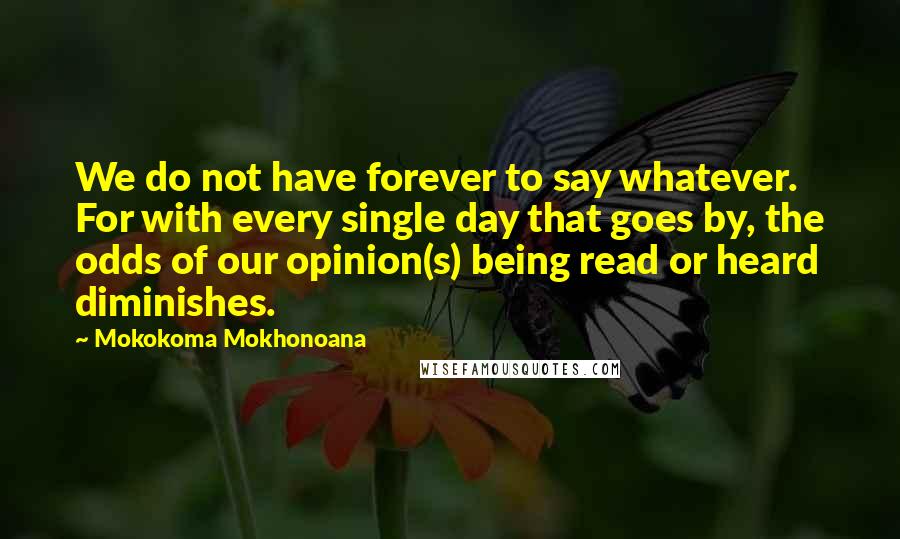 Mokokoma Mokhonoana Quotes: We do not have forever to say whatever. For with every single day that goes by, the odds of our opinion(s) being read or heard diminishes.