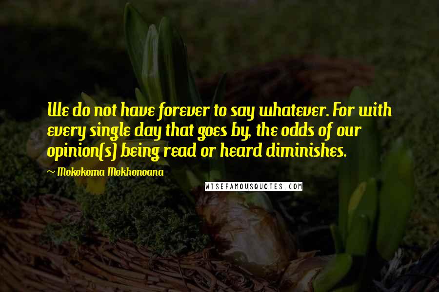 Mokokoma Mokhonoana Quotes: We do not have forever to say whatever. For with every single day that goes by, the odds of our opinion(s) being read or heard diminishes.