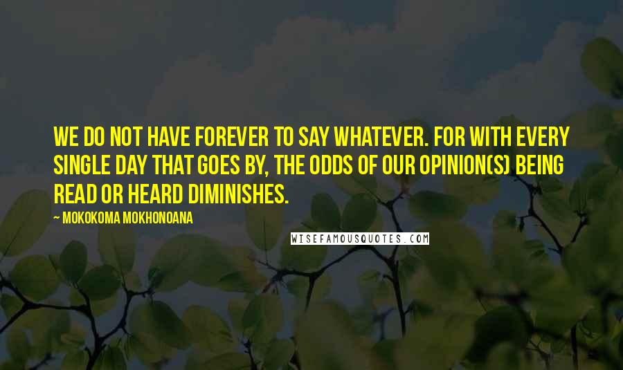 Mokokoma Mokhonoana Quotes: We do not have forever to say whatever. For with every single day that goes by, the odds of our opinion(s) being read or heard diminishes.