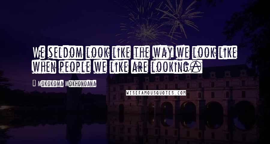 Mokokoma Mokhonoana Quotes: We seldom look like the way we look like when people we like are looking.