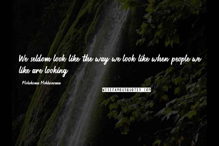 Mokokoma Mokhonoana Quotes: We seldom look like the way we look like when people we like are looking.