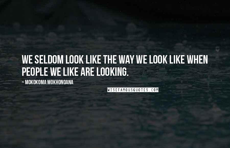 Mokokoma Mokhonoana Quotes: We seldom look like the way we look like when people we like are looking.