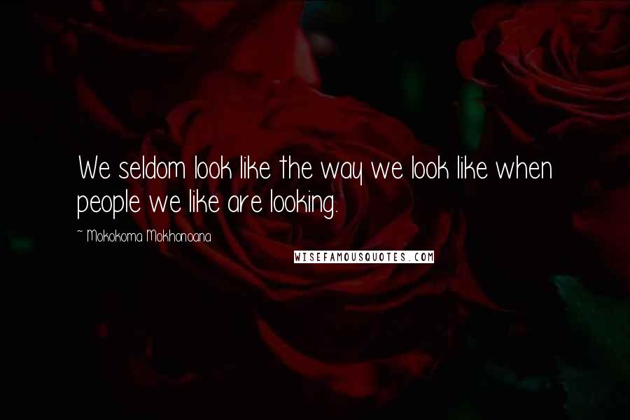 Mokokoma Mokhonoana Quotes: We seldom look like the way we look like when people we like are looking.