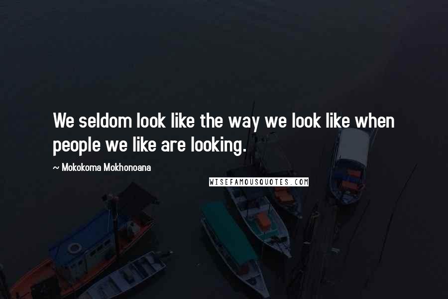 Mokokoma Mokhonoana Quotes: We seldom look like the way we look like when people we like are looking.