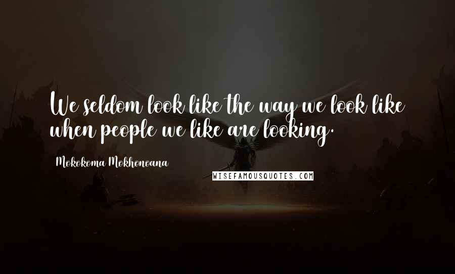 Mokokoma Mokhonoana Quotes: We seldom look like the way we look like when people we like are looking.