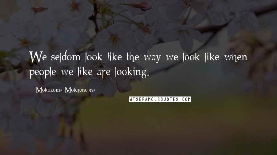 Mokokoma Mokhonoana Quotes: We seldom look like the way we look like when people we like are looking.