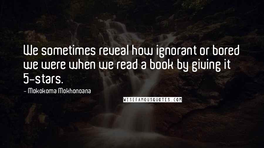 Mokokoma Mokhonoana Quotes: We sometimes reveal how ignorant or bored we were when we read a book by giving it 5-stars.