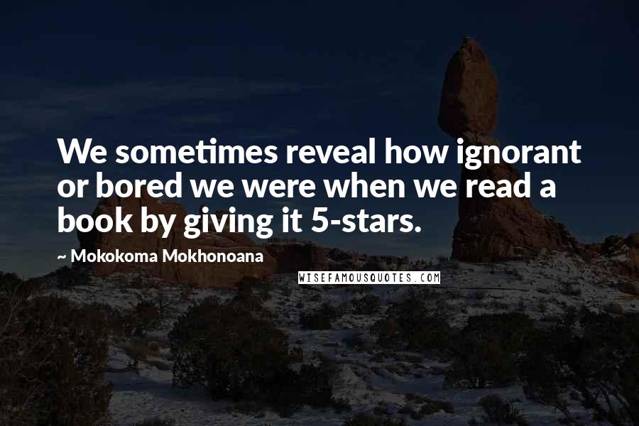 Mokokoma Mokhonoana Quotes: We sometimes reveal how ignorant or bored we were when we read a book by giving it 5-stars.