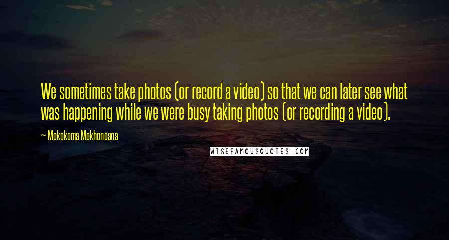 Mokokoma Mokhonoana Quotes: We sometimes take photos (or record a video) so that we can later see what was happening while we were busy taking photos (or recording a video).