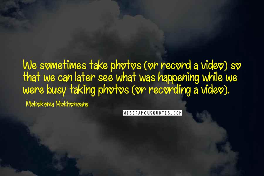Mokokoma Mokhonoana Quotes: We sometimes take photos (or record a video) so that we can later see what was happening while we were busy taking photos (or recording a video).
