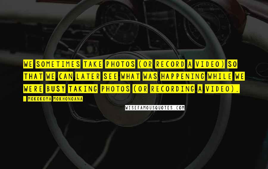 Mokokoma Mokhonoana Quotes: We sometimes take photos (or record a video) so that we can later see what was happening while we were busy taking photos (or recording a video).