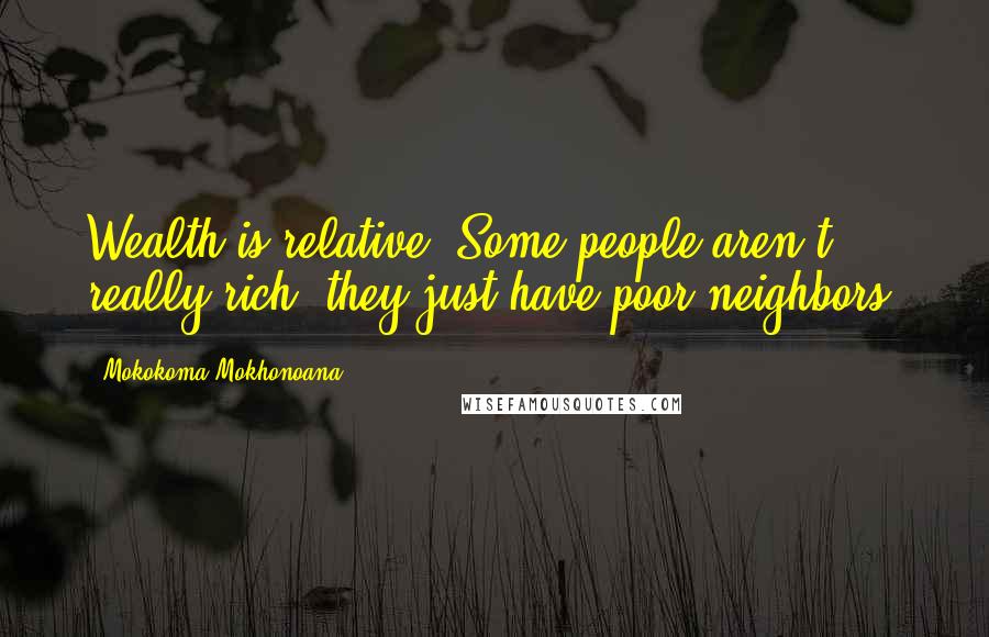 Mokokoma Mokhonoana Quotes: Wealth is relative. Some people aren't really rich; they just have poor neighbors.
