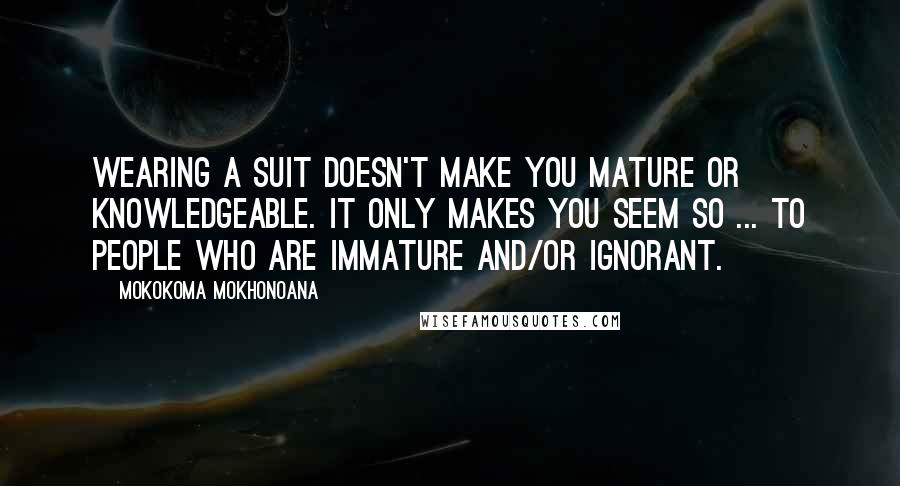 Mokokoma Mokhonoana Quotes: Wearing a suit doesn't make you mature or knowledgeable. It only makes you seem so ... to people who are immature and/or ignorant.