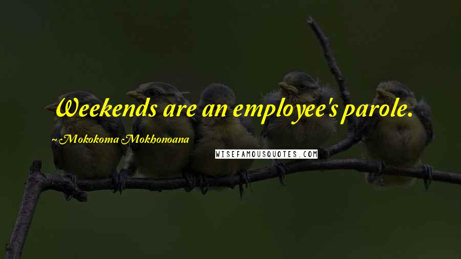 Mokokoma Mokhonoana Quotes: Weekends are an employee's parole.