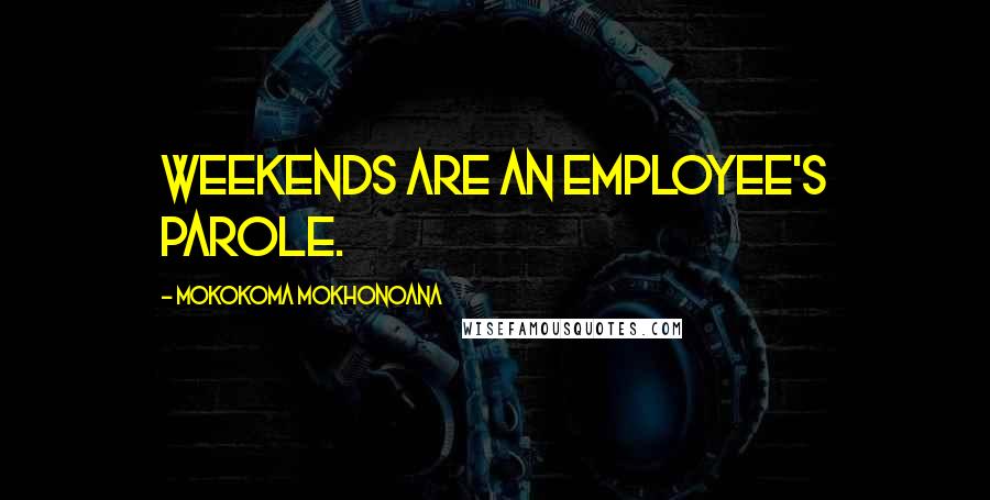 Mokokoma Mokhonoana Quotes: Weekends are an employee's parole.