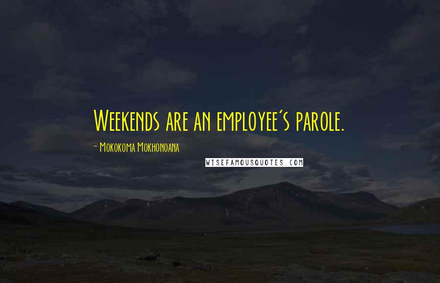Mokokoma Mokhonoana Quotes: Weekends are an employee's parole.