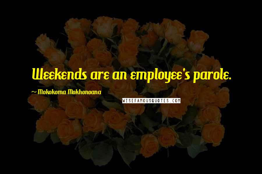 Mokokoma Mokhonoana Quotes: Weekends are an employee's parole.