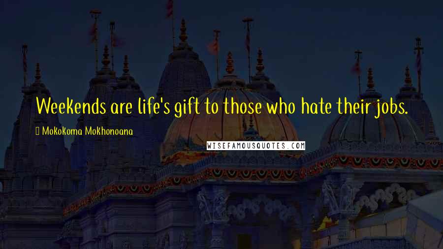 Mokokoma Mokhonoana Quotes: Weekends are life's gift to those who hate their jobs.