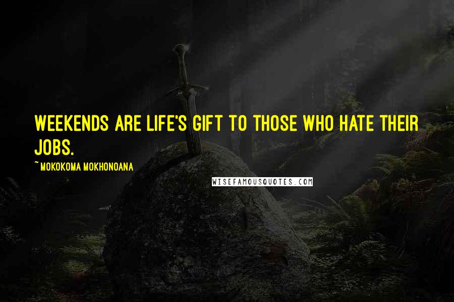 Mokokoma Mokhonoana Quotes: Weekends are life's gift to those who hate their jobs.