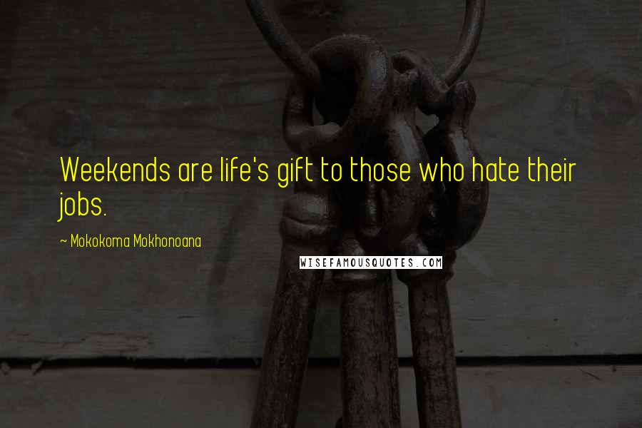 Mokokoma Mokhonoana Quotes: Weekends are life's gift to those who hate their jobs.