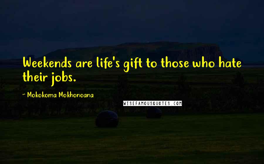 Mokokoma Mokhonoana Quotes: Weekends are life's gift to those who hate their jobs.