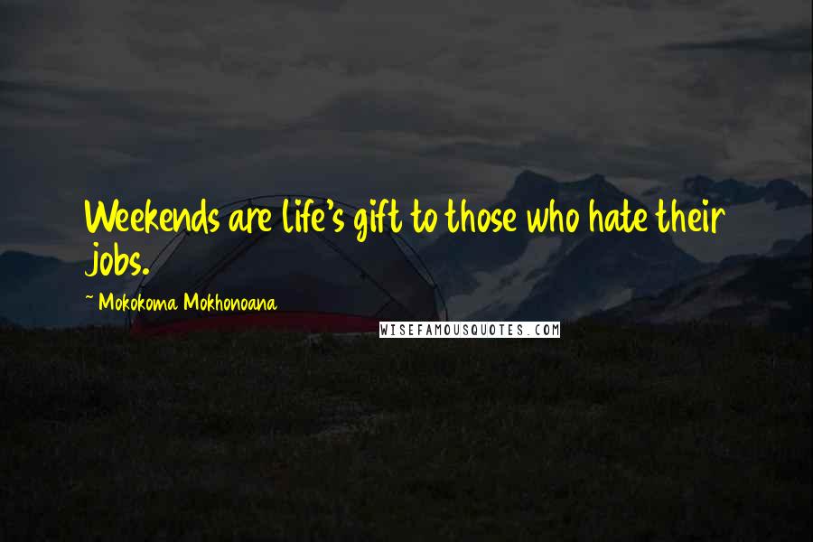 Mokokoma Mokhonoana Quotes: Weekends are life's gift to those who hate their jobs.