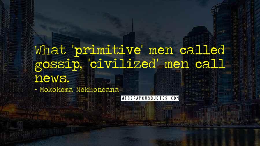 Mokokoma Mokhonoana Quotes: What 'primitive' men called gossip, 'civilized' men call news.