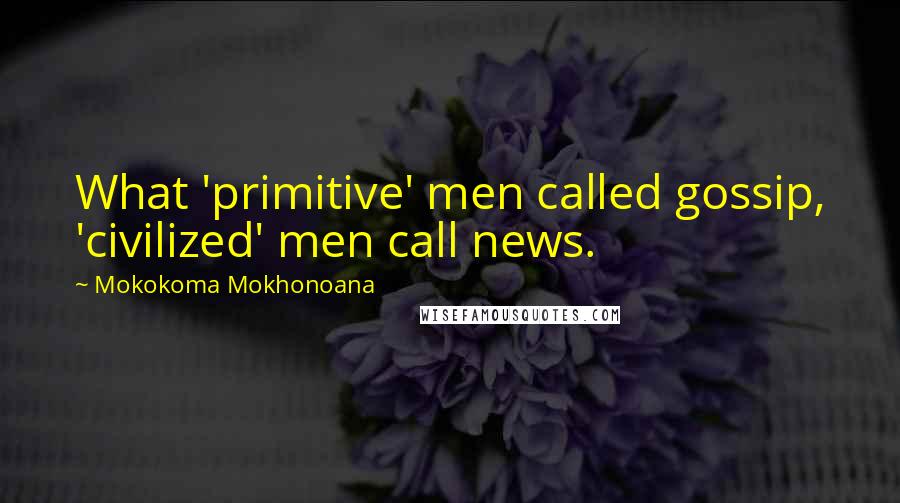 Mokokoma Mokhonoana Quotes: What 'primitive' men called gossip, 'civilized' men call news.