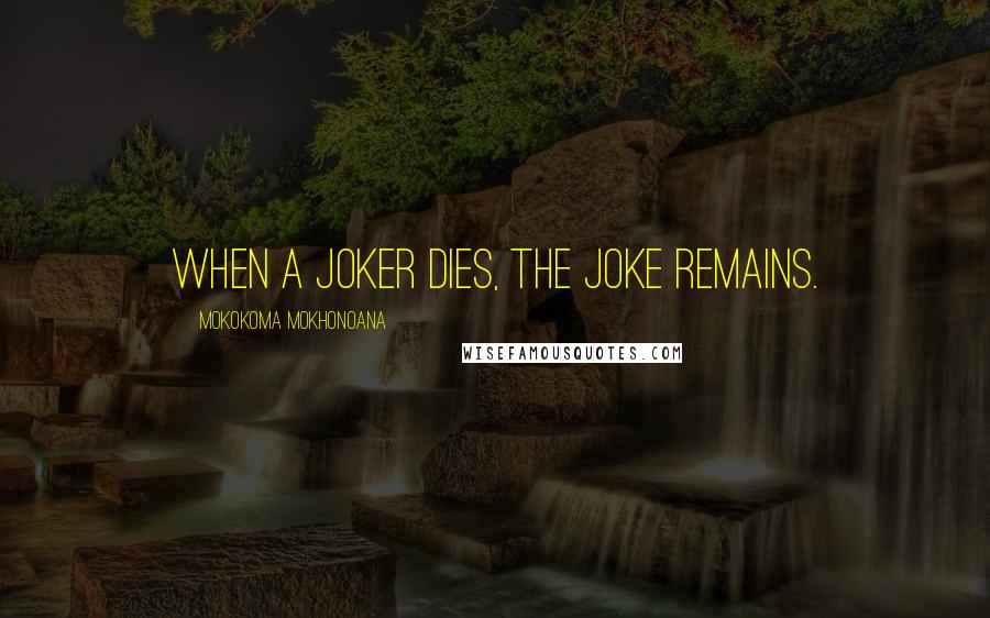 Mokokoma Mokhonoana Quotes: When a joker dies, the joke remains.