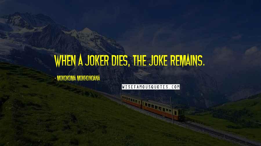 Mokokoma Mokhonoana Quotes: When a joker dies, the joke remains.