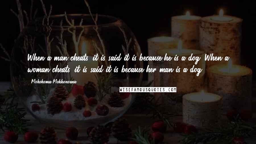 Mokokoma Mokhonoana Quotes: When a man cheats, it is said it is because he is a dog. When a woman cheats, it is said it is because her man is a dog.