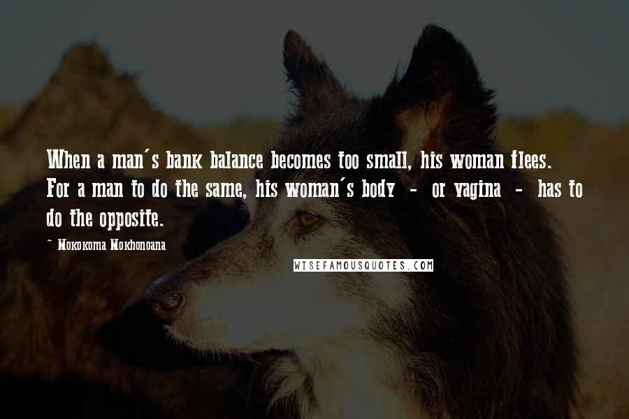 Mokokoma Mokhonoana Quotes: When a man's bank balance becomes too small, his woman flees. For a man to do the same, his woman's body - or vagina - has to do the opposite.