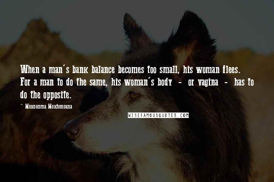 Mokokoma Mokhonoana Quotes: When a man's bank balance becomes too small, his woman flees. For a man to do the same, his woman's body  -  or vagina  -  has to do the opposite.