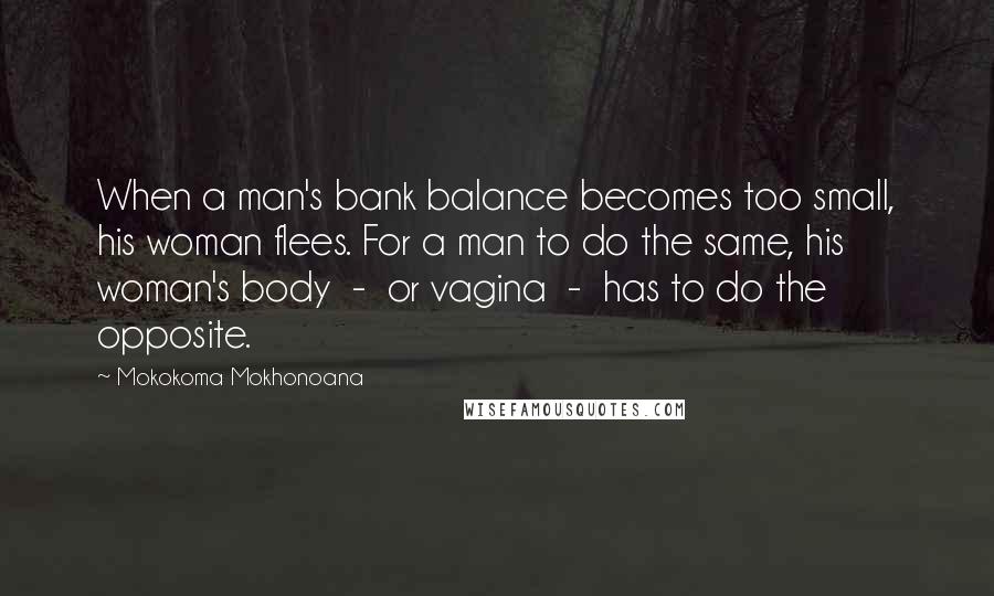 Mokokoma Mokhonoana Quotes: When a man's bank balance becomes too small, his woman flees. For a man to do the same, his woman's body  -  or vagina  -  has to do the opposite.
