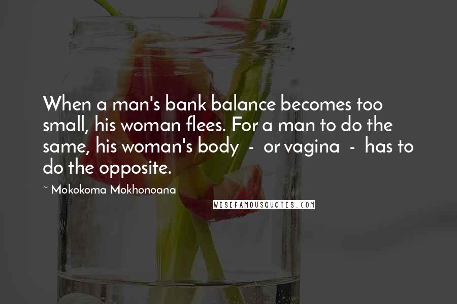 Mokokoma Mokhonoana Quotes: When a man's bank balance becomes too small, his woman flees. For a man to do the same, his woman's body  -  or vagina  -  has to do the opposite.