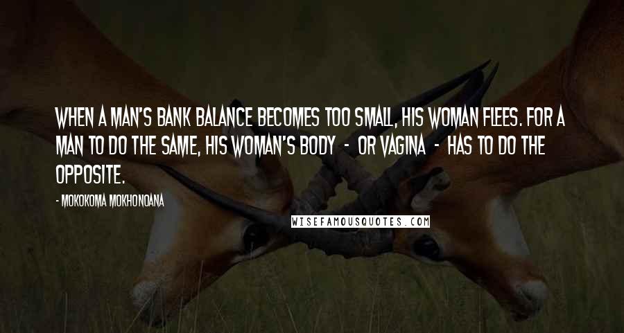 Mokokoma Mokhonoana Quotes: When a man's bank balance becomes too small, his woman flees. For a man to do the same, his woman's body  -  or vagina  -  has to do the opposite.