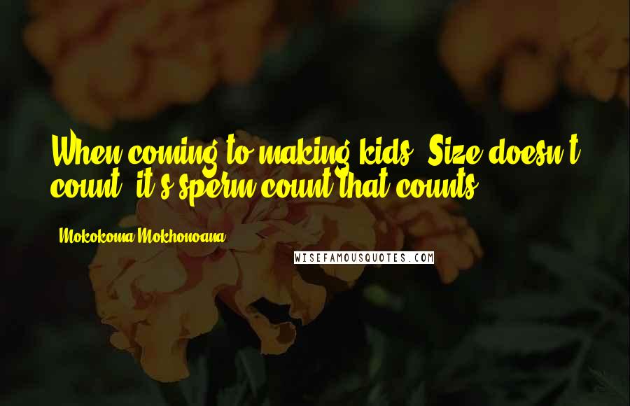 Mokokoma Mokhonoana Quotes: When coming to making kids: Size doesn't count, it's sperm count that counts.