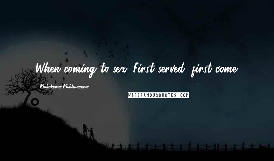 Mokokoma Mokhonoana Quotes: When coming to sex: First served, first come.