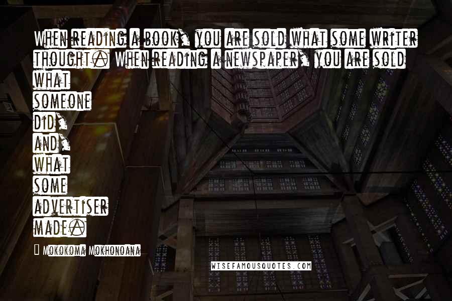 Mokokoma Mokhonoana Quotes: When reading a book, you are sold what some writer thought. When reading a newspaper, you are sold what someone did, and, what some advertiser made.