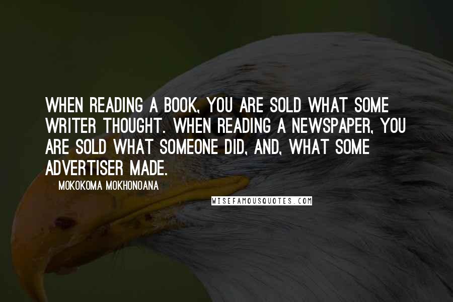 Mokokoma Mokhonoana Quotes: When reading a book, you are sold what some writer thought. When reading a newspaper, you are sold what someone did, and, what some advertiser made.