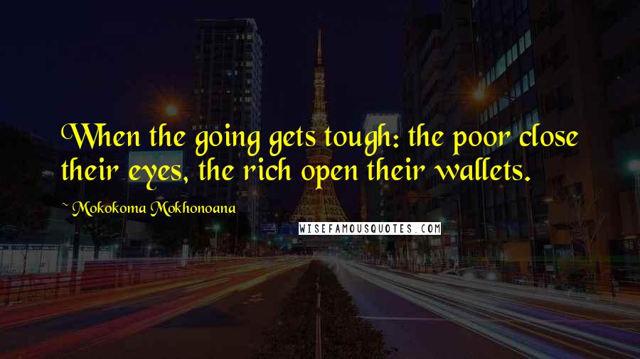 Mokokoma Mokhonoana Quotes: When the going gets tough: the poor close their eyes, the rich open their wallets.