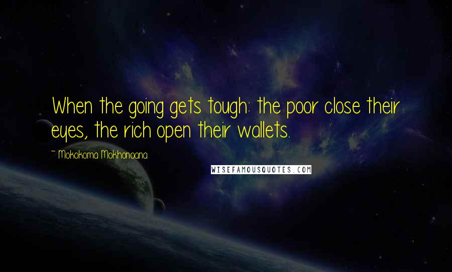 Mokokoma Mokhonoana Quotes: When the going gets tough: the poor close their eyes, the rich open their wallets.