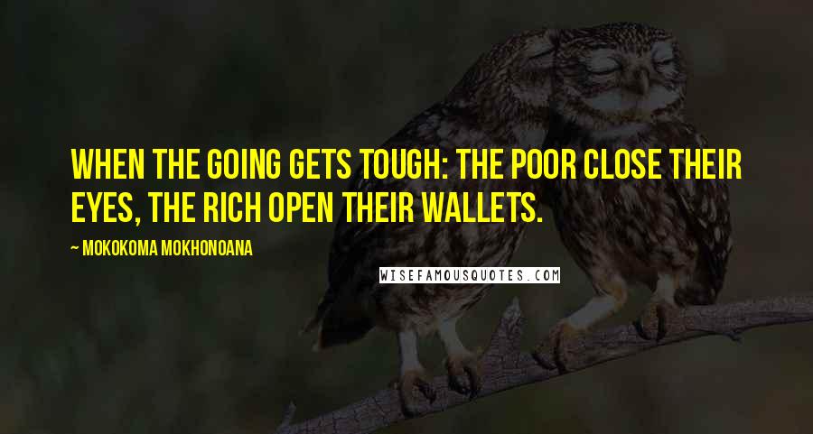 Mokokoma Mokhonoana Quotes: When the going gets tough: the poor close their eyes, the rich open their wallets.